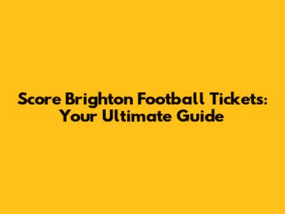 Score Brighton Football Tickets: Your Ultimate Guide