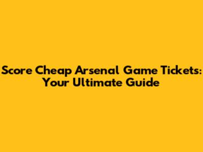 Score Cheap Arsenal Game Tickets: Your Ultimate Guide
