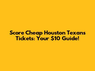 Score Cheap Houston Texans Tickets: Your $10 Guide!