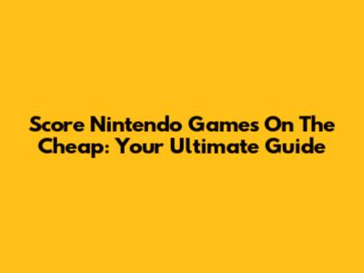 Score Nintendo Games On The Cheap: Your Ultimate Guide
