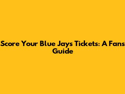 Score Your Blue Jays Tickets: A Fan's Guide
