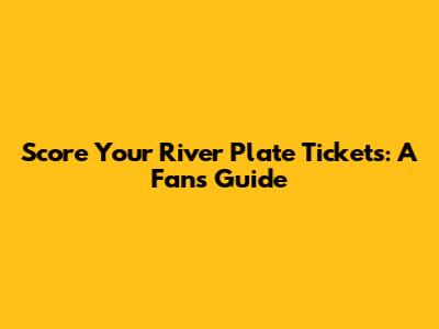 Score Your River Plate Tickets: A Fan's Guide