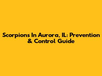 Scorpions In Aurora, IL: Prevention & Control Guide