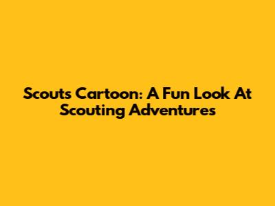 Scouts Cartoon: A Fun Look At Scouting Adventures