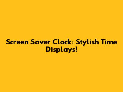 Screen Saver Clock: Stylish Time Displays!