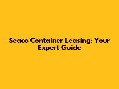 Seaco Container Leasing: Your Expert Guide
