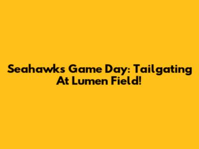 Seahawks Game Day: Tailgating At Lumen Field!