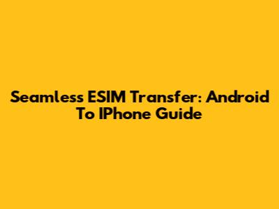 Seamless ESIM Transfer: Android To IPhone Guide