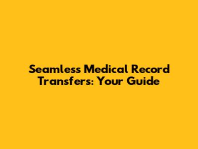 Seamless Medical Record Transfers: Your Guide