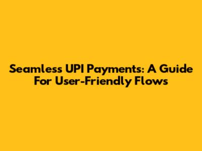 Seamless UPI Payments: A Guide For User-Friendly Flows