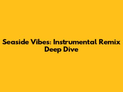 Seaside Vibes: Instrumental Remix Deep Dive