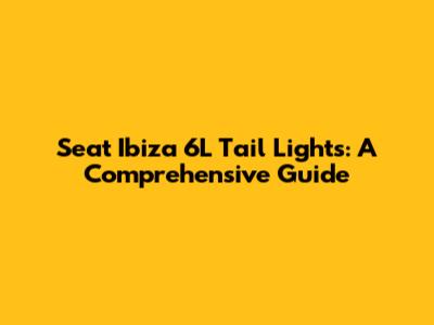 Seat Ibiza 6L Tail Lights: A Comprehensive Guide