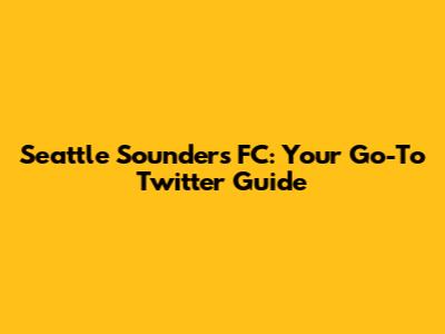 Seattle Sounders FC: Your Go-To Twitter Guide