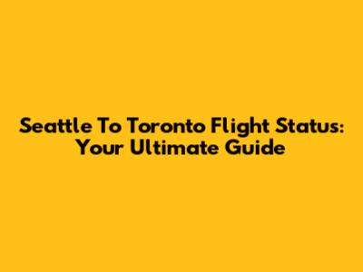 Seattle To Toronto Flight Status: Your Ultimate Guide
