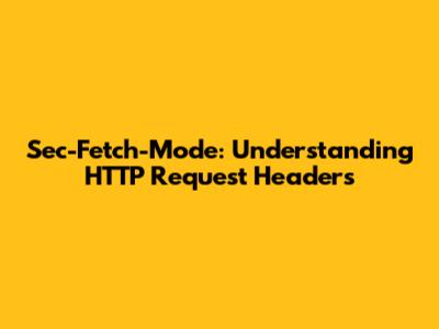 Sec-Fetch-Mode: Understanding HTTP Request Headers