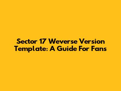 Sector 17 Weverse Version Template: A Guide For Fans