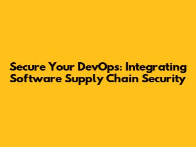 Secure Your DevOps: Integrating Software Supply Chain Security