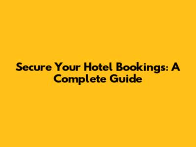 Secure Your Hotel Bookings: A Complete Guide