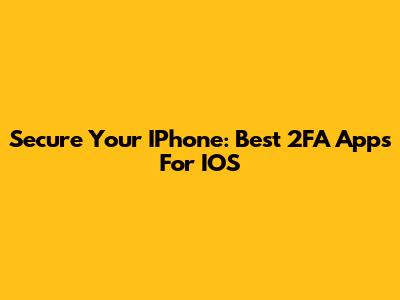 Secure Your IPhone: Best 2FA Apps For IOS