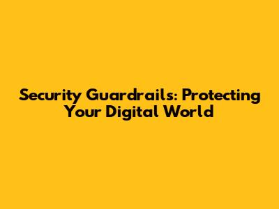Security Guardrails: Protecting Your Digital World