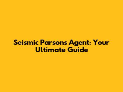 Seismic Parsons Agent: Your Ultimate Guide