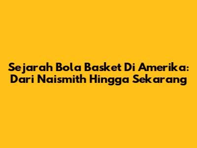 Sejarah Bola Basket Di Amerika: Dari Naismith Hingga Sekarang