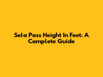 Sela Pass Height In Feet: A Complete Guide