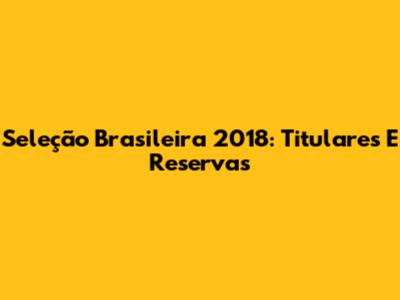 Seleção Brasileira 2018: Titulares E Reservas