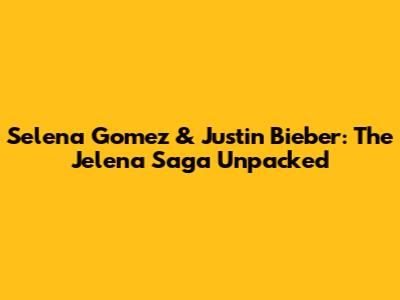 Selena Gomez & Justin Bieber: The Jelena Saga Unpacked