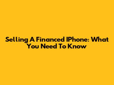 Selling A Financed IPhone: What You Need To Know