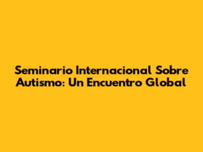 Seminario Internacional Sobre Autismo: Un Encuentro Global