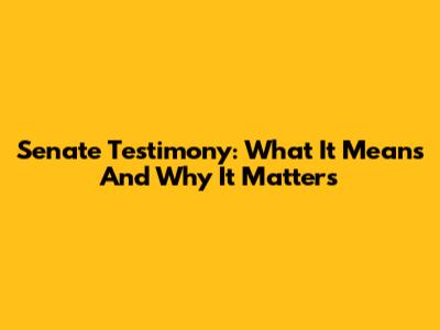 Senate Testimony: What It Means And Why It Matters