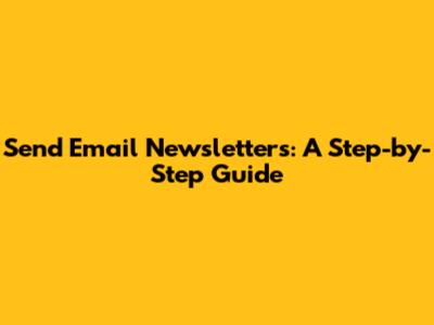 Send Email Newsletters: A Step-by-Step Guide