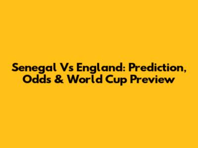 Senegal Vs England: Prediction, Odds & World Cup Preview