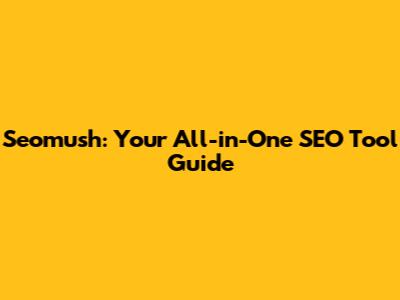 Seomush: Your All-in-One SEO Tool Guide