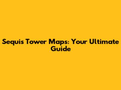 Sequis Tower Maps: Your Ultimate Guide