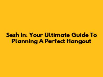Sesh In: Your Ultimate Guide To Planning A Perfect Hangout