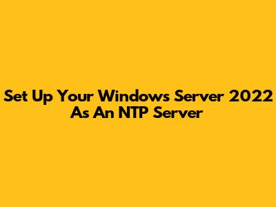 Set Up Your Windows Server 2022 As An NTP Server