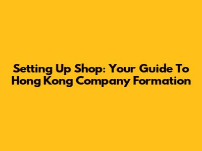 Setting Up Shop: Your Guide To Hong Kong Company Formation