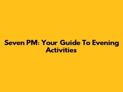 Seven PM: Your Guide To Evening Activities