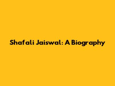 Shafali Jaiswal: A Biography