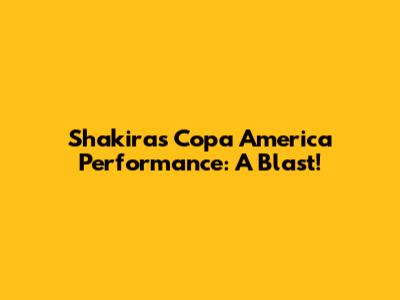 Shakira's Copa America Performance: A Blast!