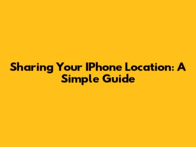 Sharing Your IPhone Location: A Simple Guide