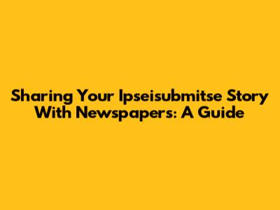Sharing Your Ipseisubmitse Story With Newspapers: A Guide