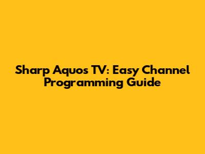 Sharp Aquos TV: Easy Channel Programming Guide