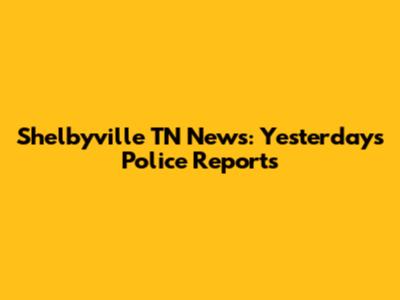 Shelbyville TN News: Yesterday's Police Reports