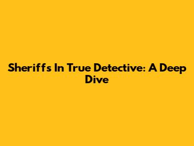 Sheriffs In True Detective: A Deep Dive