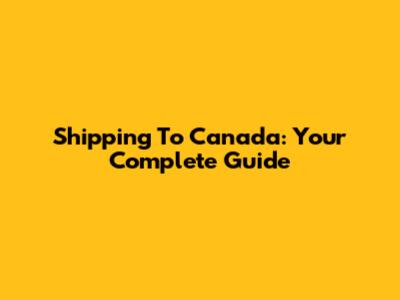 Shipping To Canada: Your Complete Guide