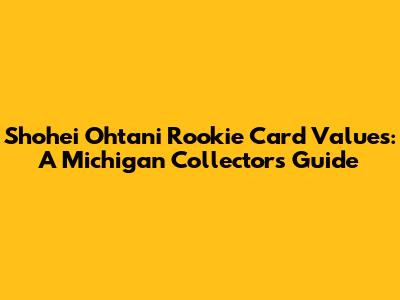 Shohei Ohtani Rookie Card Values: A Michigan Collector's Guide
