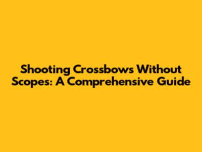 Shooting Crossbows Without Scopes: A Comprehensive Guide